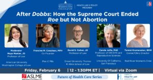 Graphic says: After DOBBS How the Supreme Court Ended ROE but Not Abortion Friday February 6 12–1:30pm ET, Virtual via Zoom. Features the logos of the American University Washington College of Law Health Law and Policy Program, ASLME, and American Health Law Association